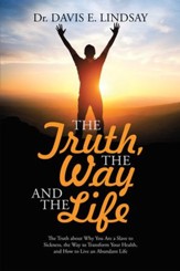 The Truth, the Way and the Life: The Truth About Why You Are a Slave to Sickness, the Way to Transform Your Health, and How to Live an Abundant Life - eBook