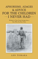 Aphorisms, Adages & Advice for the Children I Never Had: Wisdom in Time-Tested Sayings from a Man Who Has Been There - eBook