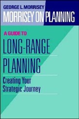 Morrisey on Planning, A Guide to Long-Range Planning Creating Your Strategic Journey