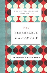 The Remarkable Ordinary: How to Stop, Look, and Listen to Life - eBook