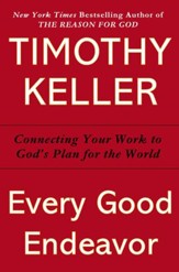 Every Good Endeavor: Connecting Your Work to God's Plan for the World