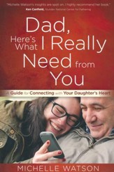 Dad, Here's What I Really Need from You: A Guide for Connecting with Your Daughter's Heart