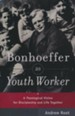 Bonhoeffer as Youth Worker: A Theological Vision for Discipleship and Life Together