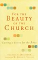 For the Beauty of the Church: Casting a Vision for the Arts