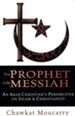The Prophet & the Messiah: An Arab Christian's Perspective on Islam and Christianity