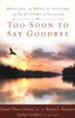 Too Soon to Say Goodbye: Healing and Hope for Victims and Survivors of Suicide