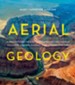 Aerial Geology: A High-Altitude Tour of North America's Spectacular Volcanoes, Canyons, Glaciers, Lakes, Craters, and Peaks