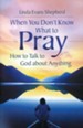 When You Don't Know What to Pray: How to Talk to God About Anything