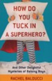 How Do You Tuck In a Superhero? And Other Delightful Mysteries of Raising Boys