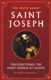 The Truth about Saint Joseph: Encountering the Most Hidden of Saints