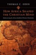 How Africa Shaped the Christian Mind: Rediscovering the African Seedbed of Western Christianity