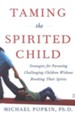 Taming the Spirited Child: Strategies for Parenting Challenging Children Without Breaking Their Spirits