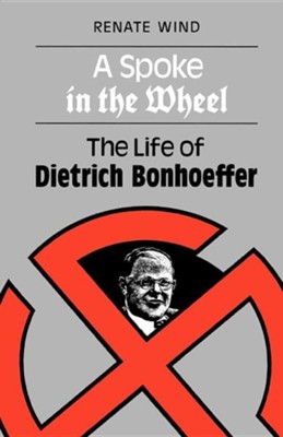 A Spoke in the Wheel: The Life of Dietrich Bonhoeffer  -     By: Renate Wind
