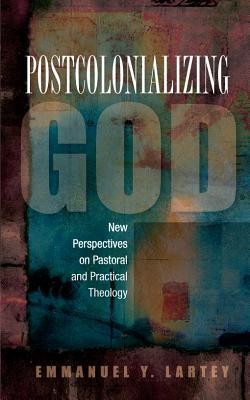 Postcolonializing God: New Perspectives in Pastoral and Practical Theology  -     By: Emmanuel Y. Lartey
