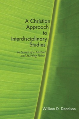 A Christian Approach to Interdisciplinary Studies: In Search of a Method and Starting Point  -     By: William D. Dennison

