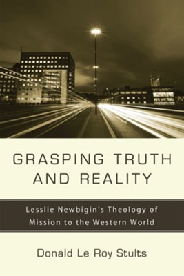 Grasping Truth and Reality: Lesslie Newbigin's Theology of Mission to the Western World  -     By: Donald Le Roy Stults
