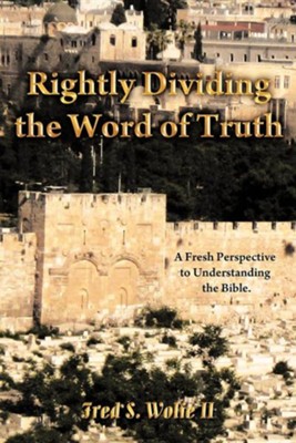 Rightly Dividing the Word of Truth: A Fresh Perspective to Understanding the Bible.  -     By: Fred S. Wolfe II
