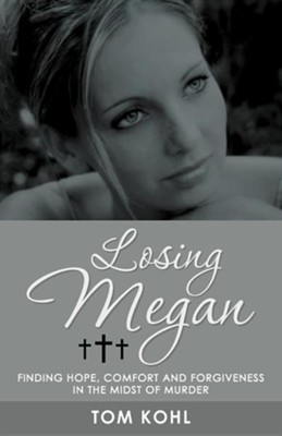 Losing Megan: Finding Hope, Comfort and Forgiveness in the Midst of Murder  -     By: Tom Kohl
