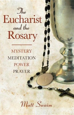 The Eucharist and the Rosary: Mystery, Meditation, Power, Prayer  -     By: Matt Swaim
