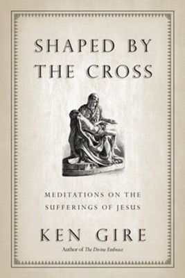 Shaped by the Cross: Meditations on the Suffering of Jesus  -     By: Ken Gire
