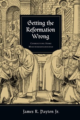 Getting the Reformation Wrong: Correcting Some Misunderstandings  -     By: James R. Payton Jr.
