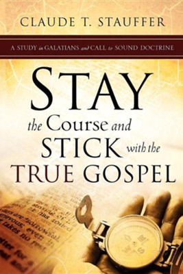 Stay the Course and Stick with the True Gospel  -     By: Claude T. Stauffer
