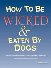 How to Be Wicked and Eaten by Dogs: And 19 Other Puppet Skits for Childrens' Ministry
