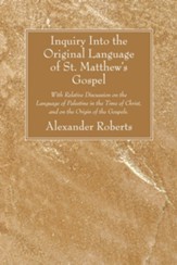 Inquiry Into the Original Language of St. Matthew's Gospel: With Relative Discussion on the Language of Palestine in the Time of Christ, and on the Or