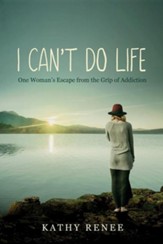 I Can't Do Life: One Womans Escape from the Grip of Addiction