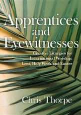 Witnesses and Apprentices: Creative Liturgies for Incarnational Worship: Lent, Holy Week and Easter