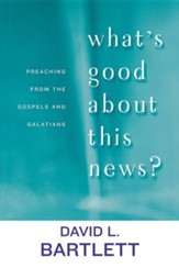 What's Good About This News: Preaching from the Gospels and Galatians