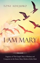 I Am Mary: Fragrance of This Gospel: Mary of Bethany and Conqueror on the Knees: Mary, Mother of John Mark