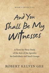 And You Shall Be My Witnesses: A Verse-By-Verse Study of the Acts of the Apostles for Individuals and Small Groups