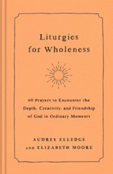 Liturgies for Wholeness: 60 Prayers to Encounter the Depth, Creativity, and Friendship of God in Ordinary Moments