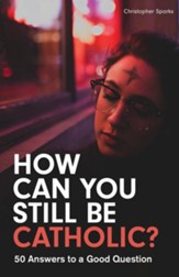 How Can You Still Be Catholic?: 50 Answers to a Good Question