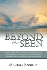 Beyond the Seen: Journey Within, a Story Recollecting the Path Through the Depths of Sorrow to the Heights of Joy in Discovering the Re