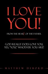 I Love You! from the Heart of the Father: God Really Does Love You, Yes, You, Whoever You Are!