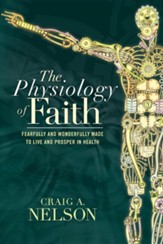 The Physiology of Faith: Fearfully and Wonderfully Made to Live and Prosper in Health