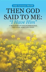 Then God Said to Me: I Have Him: A True Story of God's Supernatural Visitation, Mercy and Grace
