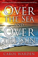 Over the Sea and Over the Sun: A Miraculous Breathtaking True Story of My Supernatural Encounter with God! Very Unique Miracles, Signs, and Wonders f