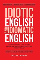 Idiotic English and Idiomatic English: The Professional's Guide to Using English Intelligently, Influentially, and Internationally