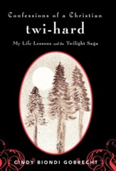Confessions of a Christian Twi-Hard: My Life Lessons and the Twilight Saga