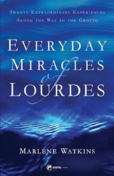 Everyday Miracles of Lourdes: Twenty Extraordinary Experiences Along the Way to the Grotto