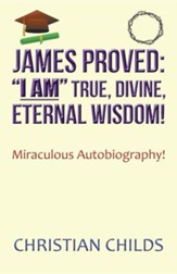 James Proved: I Am True, Divine, Eternal Wisdom!: Miraculous Autobiography!