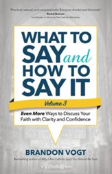 What to Say and How to Say It, Volume III: Even More Ways to Discuss Your Faith with Clarity and Confidence