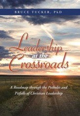 Leadership at the Crossroads: A Roadmap Through the Potholes and Pitfalls of Christian Leadership