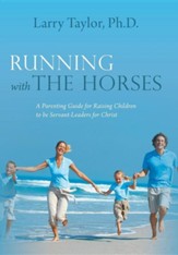 Running with the Horses: A Parenting Guide for Raising Children to Be Servant-Leaders for Christ