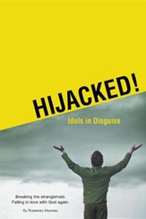 Hijacked! Idols in Disguise: Breaking the Stranglehold. Falling in Love with God Again