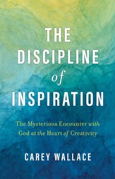 The Discipline of Inspiration: The Mysterious Encounter with God at the Heart of Creativity