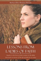 Lessons from Ladies of Faith: Studies in the Lives of Select Women in the Bible That Teach Us Lessons of the Life of Faith for Us Today